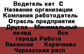 Водитель кат. С › Название организации ­ Компания-работодатель › Отрасль предприятия ­ Другое › Минимальный оклад ­ 27 000 - Все города Работа » Вакансии   . Карачаево-Черкесская респ.